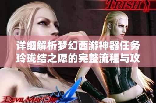 详细解析梦幻西游神器任务玲珑结之愿的完整流程与攻略指南