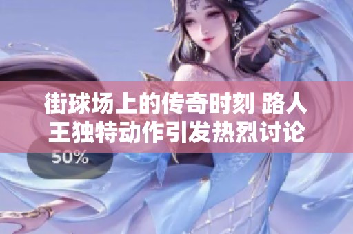 街球场上的传奇时刻 路人王独特动作引发热烈讨论