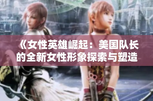 《女性英雄崛起：美国队长的全新女性形象探索与塑造》