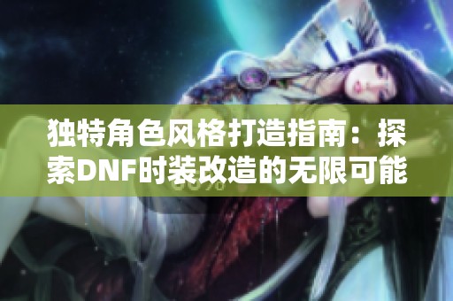 独特角色风格打造指南：探索DNF时装改造的无限可能性