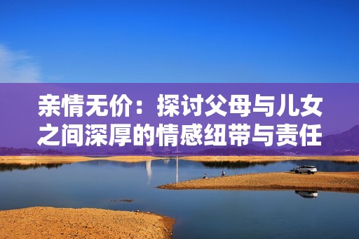亲情无价：探讨父母与儿女之间深厚的情感纽带与责任