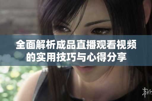全面解析成品直播观看视频的实用技巧与心得分享