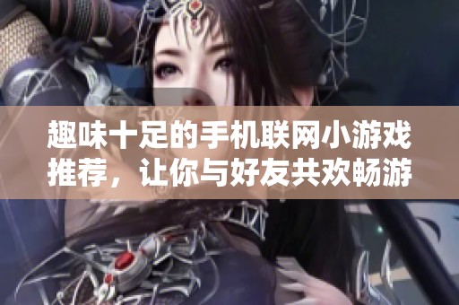 趣味十足的手机联网小游戏推荐，让你与好友共欢畅游戏时光