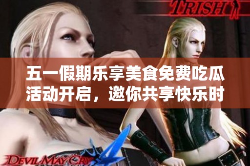 五一假期乐享美食免费吃瓜活动开启，邀你共享快乐时光  