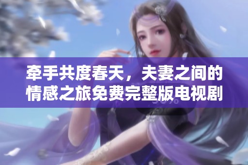 牵手共度春天，夫妻之间的情感之旅免费完整版电视剧分享