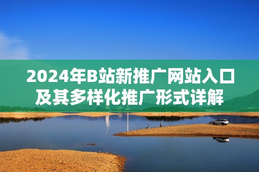 2024年B站新推广网站入口及其多样化推广形式详解