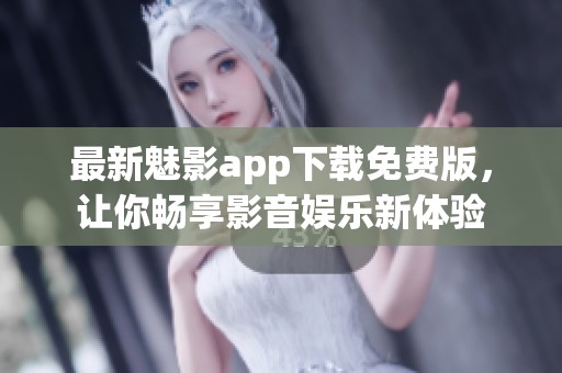 最新魅影app下载免费版，让你畅享影音娱乐新体验