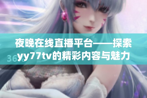夜晚在线直播平台——探索yy77tv的精彩内容与魅力