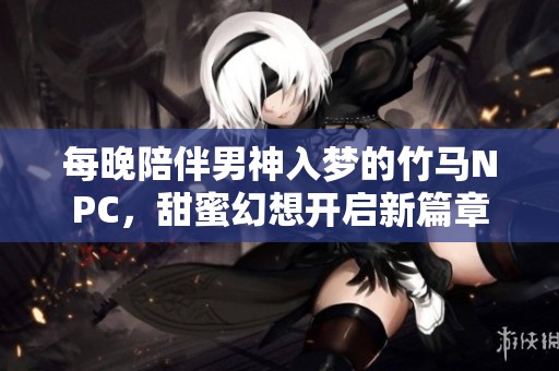 每晚陪伴男神入梦的竹马NPC，甜蜜幻想开启新篇章