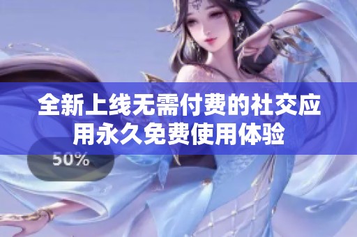 全新上线无需付费的社交应用永久免费使用体验
