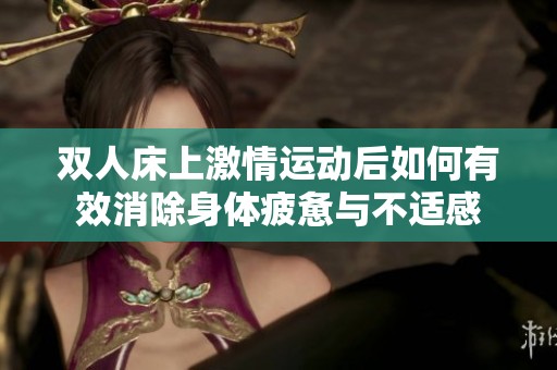 双人床上激情运动后如何有效消除身体疲惫与不适感