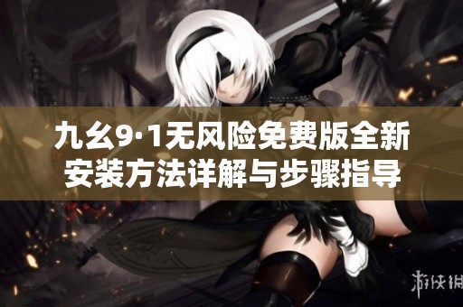 九幺9·1无风险免费版全新安装方法详解与步骤指导