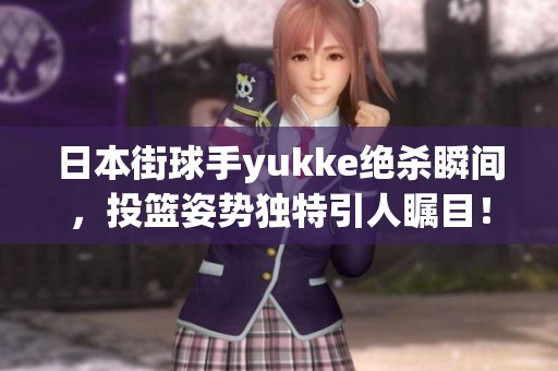 日本街球手yukke绝杀瞬间，投篮姿势独特引人瞩目！