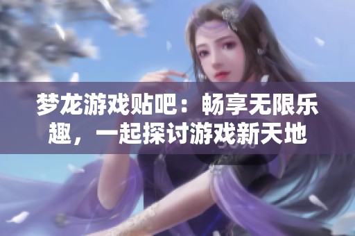 梦龙游戏贴吧：畅享无限乐趣，一起探讨游戏新天地