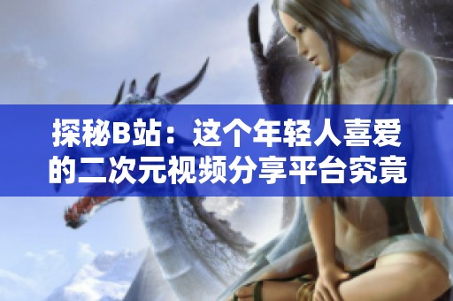探秘B站：这个年轻人喜爱的二次元视频分享平台究竟是什么