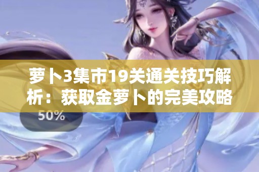 萝卜3集市19关通关技巧解析：获取金萝卜的完美攻略分享