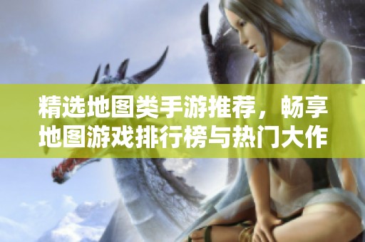 精选地图类手游推荐，畅享地图游戏排行榜与热门大作合集