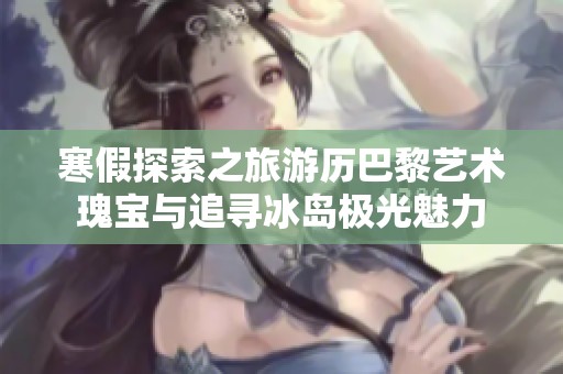 寒假探索之旅游历巴黎艺术瑰宝与追寻冰岛极光魅力