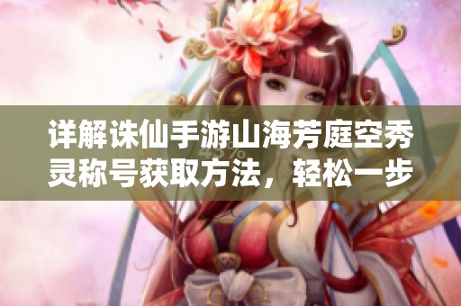 详解诛仙手游山海芳庭空秀灵称号获取方法，轻松一步步完成攻略