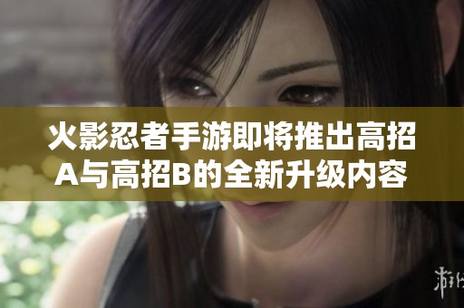 火影忍者手游即将推出高招A与高招B的全新升级内容揭秘