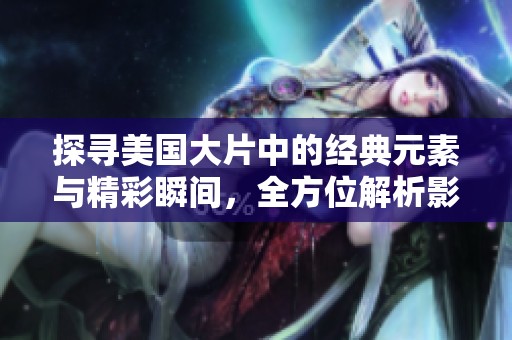 探寻美国大片中的经典元素与精彩瞬间，全方位解析影迷必看作品