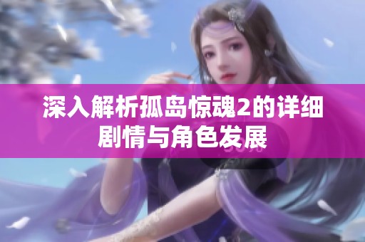 深入解析孤岛惊魂2的详细剧情与角色发展