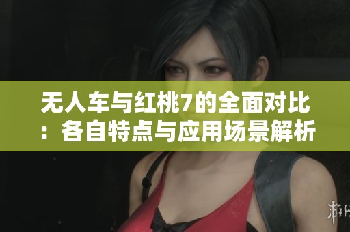 无人车与红桃7的全面对比：各自特点与应用场景解析