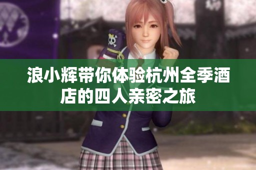 浪小辉带你体验杭州全季酒店的四人亲密之旅