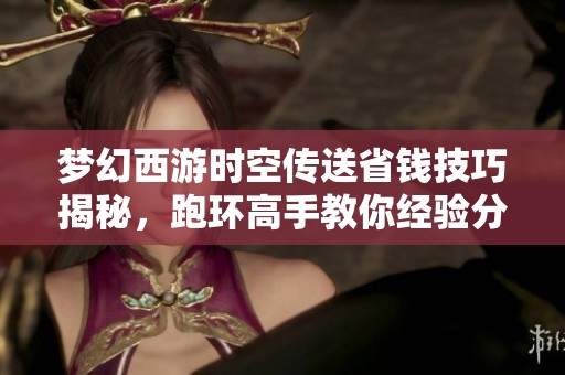 梦幻西游时空传送省钱技巧揭秘，跑环高手教你经验分享
