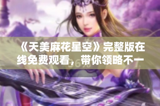 《天美麻花星空》完整版在线免费观看，带你领略不一样的奇幻旅程