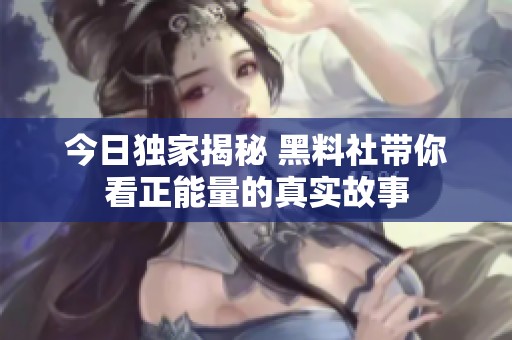 今日独家揭秘 黑料社带你看正能量的真实故事