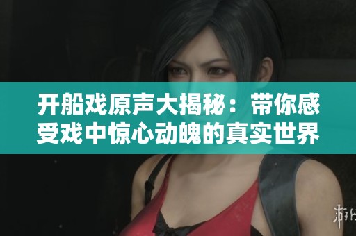 开船戏原声大揭秘：带你感受戏中惊心动魄的真实世界