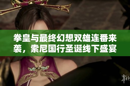 拳皇与最终幻想双雄连番来袭，索尼国行圣诞线下盛宴等你参与