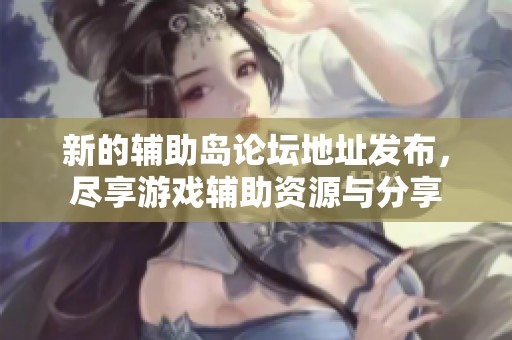 新的辅助岛论坛地址发布，尽享游戏辅助资源与分享