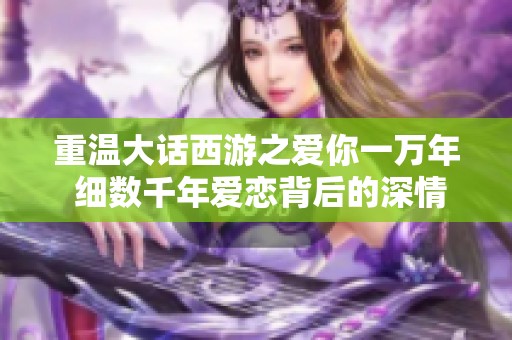 重温大话西游之爱你一万年 细数千年爱恋背后的深情与遗憾