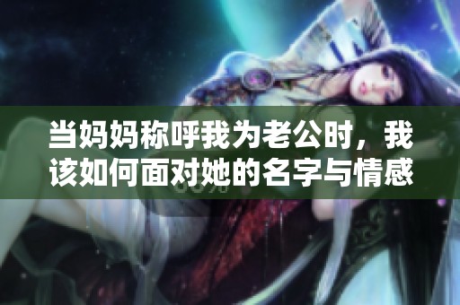 当妈妈称呼我为老公时，我该如何面对她的名字与情感纠葛