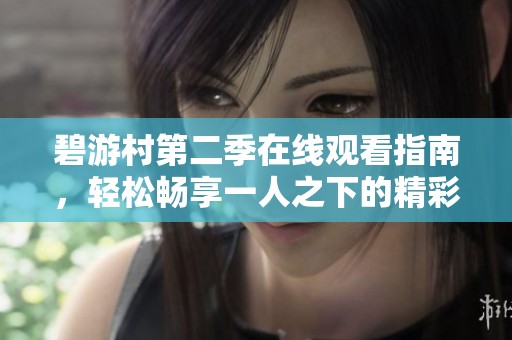 碧游村第二季在线观看指南，轻松畅享一人之下的精彩内容