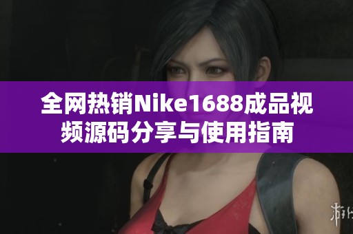 全网热销Nike1688成品视频源码分享与使用指南