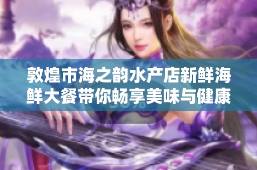 敦煌市海之韵水产店新鲜海鲜大餐带你畅享美味与健康