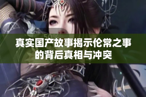 真实国产故事揭示伦常之事的背后真相与冲突