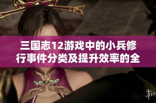 三国志12游戏中的小兵修行事件分类及提升效率的全面指南
