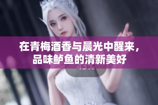 在青梅酒香与晨光中醒来，品味鲈鱼的清新美好