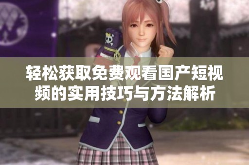 轻松获取免费观看国产短视频的实用技巧与方法解析