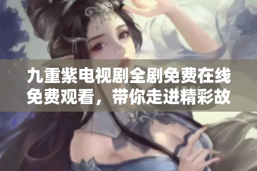 九重紫电视剧全剧免费在线免费观看，带你走进精彩故事世界