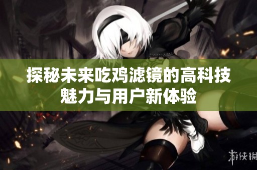 探秘未来吃鸡滤镜的高科技魅力与用户新体验