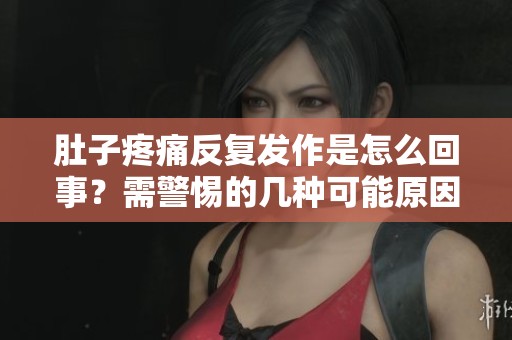 肚子疼痛反复发作是怎么回事？需警惕的几种可能原因