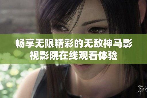 畅享无限精彩的无敌神马影视影院在线观看体验