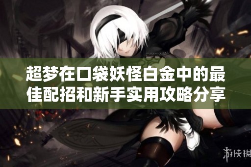 超梦在口袋妖怪白金中的最佳配招和新手实用攻略分享