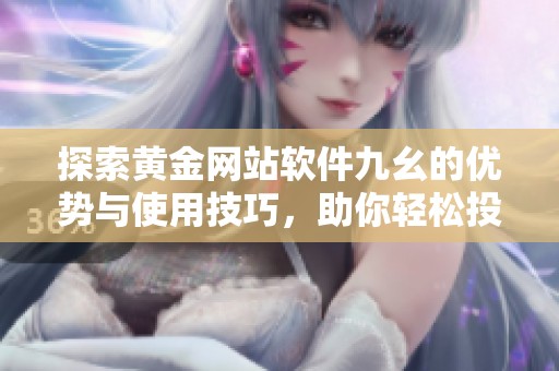 探索黄金网站软件九幺的优势与使用技巧，助你轻松投资黄金