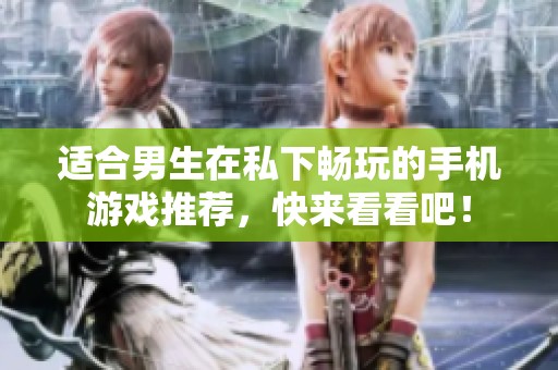 适合男生在私下畅玩的手机游戏推荐，快来看看吧！